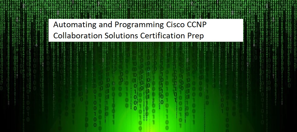 Automating and Programming Cisco CCNP Collaboration Solutions Certification Prep